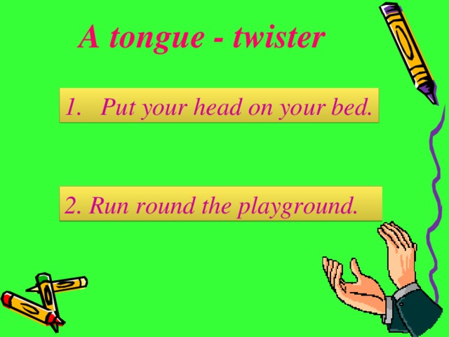 A tongue - twister Put your head on your bed. 2. Run round the playground.