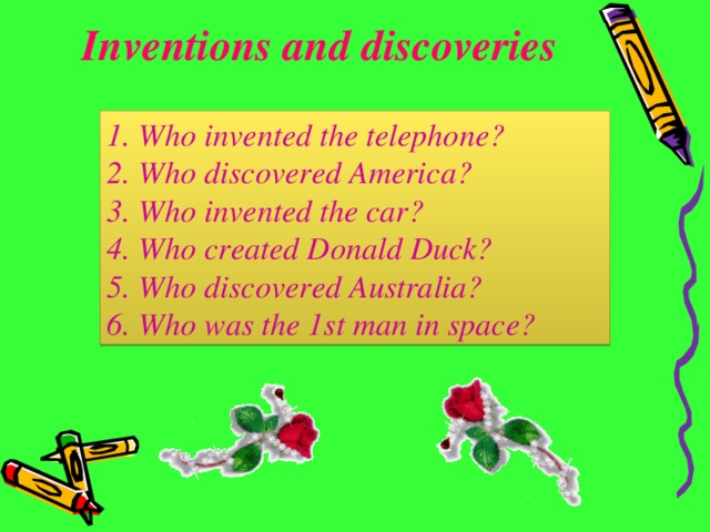Inventions and discoveries 1. Who invented the telephone? 2. Who discovered America? 3. Who invented the car? 4. Who created Donald Duck? 5. Who discovered Australia? 6. Who was the 1st man in space?