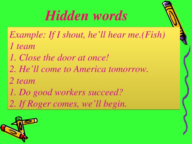 Hidden words Example: If I shout, he’ll hear me.(Fish) 1 team 1. Close the door at once! 2. He’ll come to America tomorrow. 2 team 1. Do good workers succeed? 2. If Roger comes, we’ll begin.