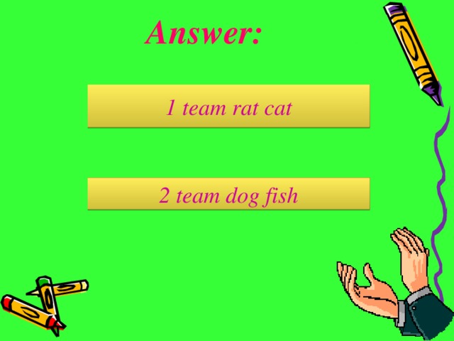 Answer: 1 team rat cat 2 team dog fish