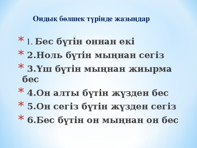 Ондық бөлшек түрінде жазыңдар   1 . Бес бүтін оннан екі  2.Ноль бүтін мыңнан сегіз  3.Үш бүтін мыңнан жиырма бес  4.Он алты бүтін жүзден бес  5.Он сегіз бүтін жүзден сегіз  6.Бес бүтін он мыңнан он бес