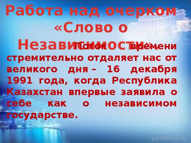 Работа над очерком «Слово о Независимости».    Поток времени стремительно отдаляет нас от великого дня  – 16 декабря 1991 года, когда Республика Казахстан впервые заявила о себе как о независимом государстве.