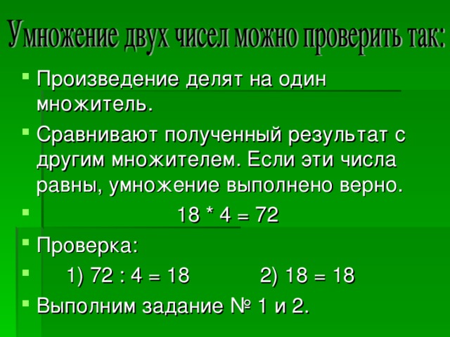 Произведение делят на один множитель. Сравнивают полученный результат с другим множителем. Если эти числа равны, умножение выполнено верно.  18 * 4 = 72 Проверка:  1) 72 : 4 = 18 2) 18 = 18 Выполним задание № 1 и 2.