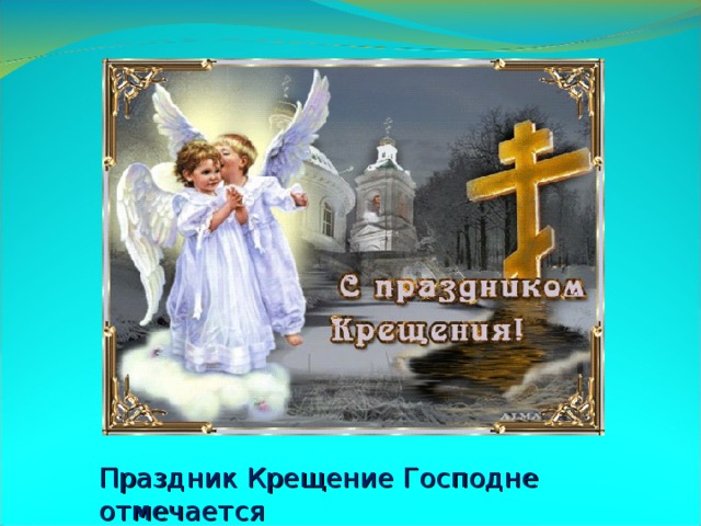 Праздник Крещение Господне отмечается  19 января у всех православных верующих.