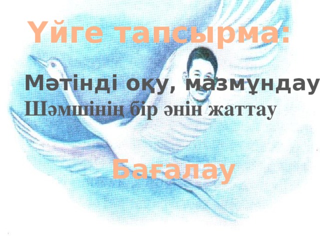 Үйге тапсырма: Мәтінді оқу, мазмұндау Шәмшінің бір әнін жаттау  Бағалау