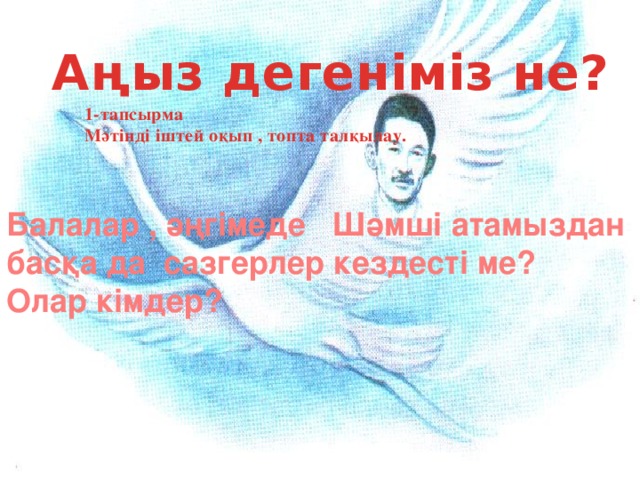 Аңыз дегеніміз не? 1-тапсырма Мәтінді іштей оқып , топта талқылау. Балалар , әңгімеде Шәмші атамыздан басқа да сазгерлер кездесті ме? Олар кімдер?