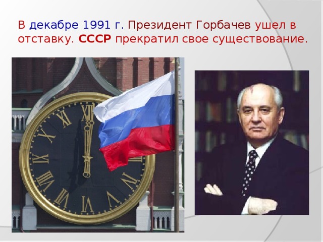 В декабре  1991  г.  Президент Горбачев ушел в отставку. СССР прекратил свое существование.