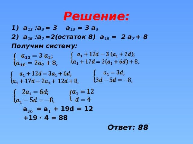 Решение: 1) а 13 :а 3 = 3 а 13 = 3 а 3  2) а 18 :а 7 =2(остаток 8) а 18 = 2 а 7 + 8 Получим систему:           a 20 = a 1 + 19d = 12 +19 ∙ 4 = 88 Ответ: 88