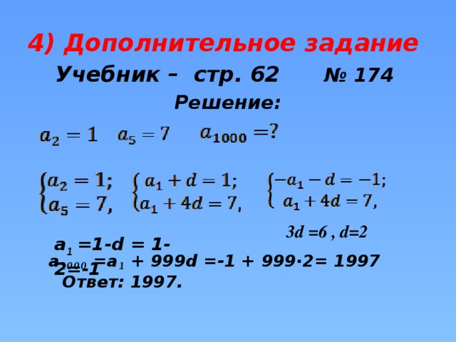 4) Дополнительное задание  Учебник – стр. 62 № 174 Решение:      a 1000 =a 1 + 999d =-1 + 999∙2= 1997 Ответ: 1997.  , 3d =6 , d=2 a 1 =1-d = 1-2=-1