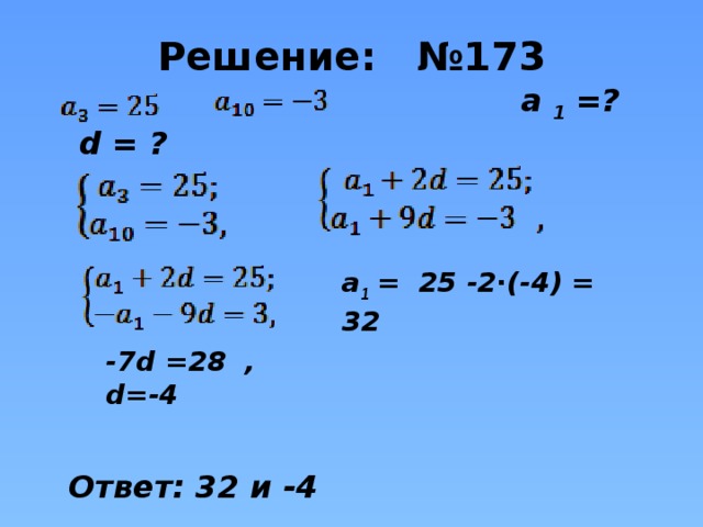 Решение: №173  а 1 =? d = ?        Ответ: 32 и -4 a 1 = 25 -2∙(-4) = 32 -7d =28 , d=-4