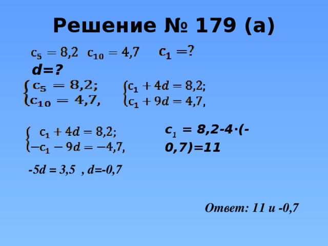 Решение № 179 (а)  d=? с 1 = 8,2-4∙(-0,7)=11 -5d = 3,5 , d=-0,7 Ответ: 11 и -0,7