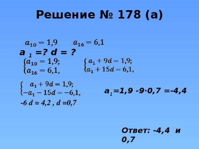 Решение № 178 (а)  а 1 =? d = ? a 1 =1,9 -9∙0,7 =-4,4 -6 d = 4,2 , d =0,7 Ответ: -4,4 и 0,7
