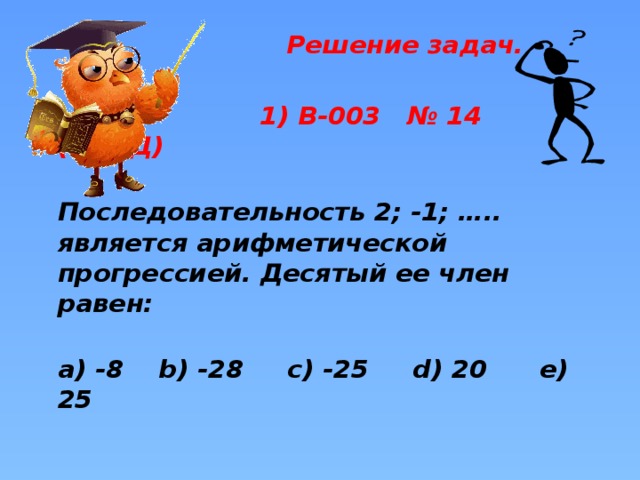 Решение задач.    1) В-003 № 14  (ВОУД)  Последовательность 2; -1; ….. является арифметической прогрессией. Десятый ее член равен:   а) -8 b) -28 c) -25 d) 20 e) 25 