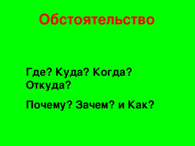 Обстоятельство Где? Куда? Когда? Откуда? Почему? Зачем? и Как?