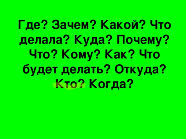 Где? Зачем? Какой? Что делала? Куда? Почему? Что? Кому? Как? Что будет делать? Откуда? Кто? Когда?