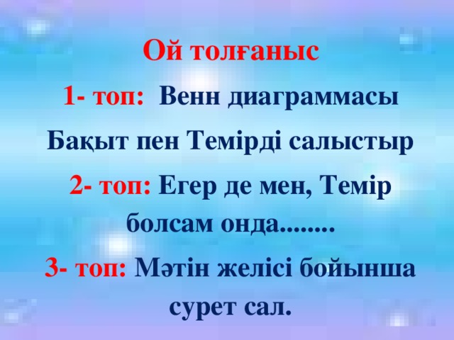 Ой толғаныс 1- топ: Венн диаграммасы Бақыт пен Темірді салыстыр 2- топ: Егер де мен, Темір болсам онда........ 3- топ: Мәтін желісі бойынша сурет сал.