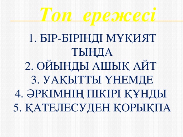 Топ ережесі 1. Бір-біріңді мұқият тыңда  2. Ойыңды ашық айт  3. Уақытты үнемде  4. Әркімнің пікірі құнды  5. Қателесуден қорықпа