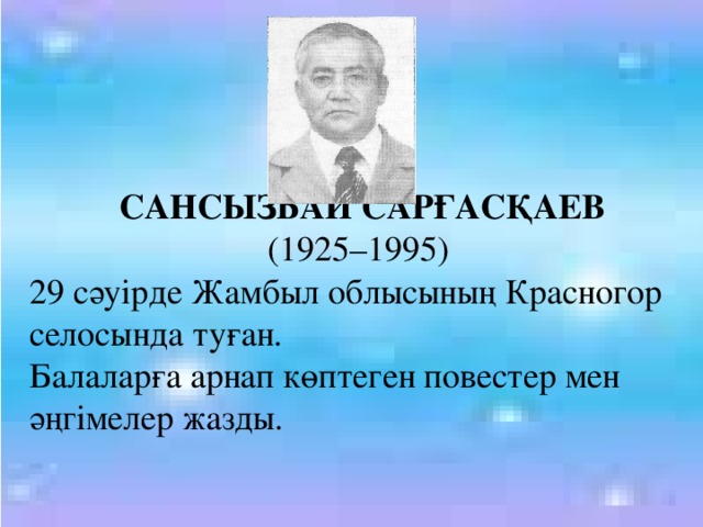 САНСЫЗБАЙ САРҒАСҚАЕВ (1925–1995) 29 сәуірде Жамбыл облысының Красногор селосында туған.  Балаларға арнап көптеген повестер мен әңгімелер жазды.