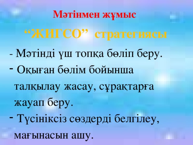 Мәтінмен жұмыс “ ЖИГСО” стратегиясы - Мәтінді үш топқа бөліп беру.  Оқыған бөлім бойынша талқылау жасау, сұрақтарға жауап беру.  Түсініксіз сөздерді белгілеу, мағынасын ашу.  