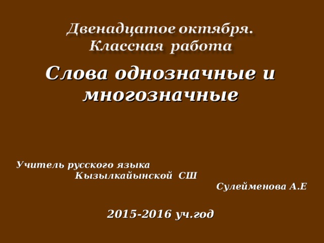 Слова однозначные и многозначные   Учитель русского языка Кызылкайынской СШ Сулейменова А.Е  2015-2016 уч.год