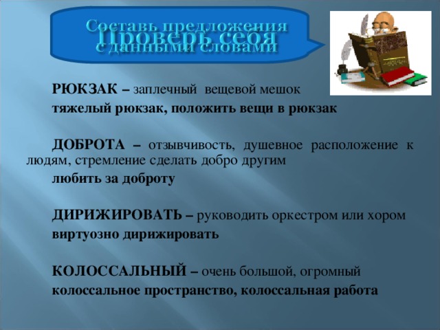 РЮКЗАК – заплечный вещевой мешок тяжелый рюкзак, положить вещи в рюкзак ДОБРОТА – отзывчивость, душевное расположение к людям, стремление сделать добро другим любить за доброту   ДИРИЖИРОВАТЬ – руководить оркестром или хором виртуозно дирижировать КОЛОССАЛЬНЫЙ – очень большой, огромный колоссальное пространство, колоссальная работа