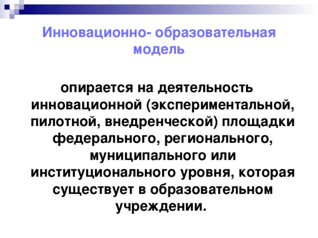 Инновационно- образовательная модель опирается на деятельность инновационной (экспериментальной, пилотной, внедренческой) площадки федерального, регионального, муниципального или институционального уровня, которая существует в образовательном учреждении.