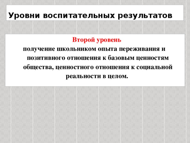 Уровни воспитательных результатов   Второй уровень получение школьником опыта переживания и позитивного отношения к базовым ценностям общества, ценностного отношения к социальной реальности в целом.