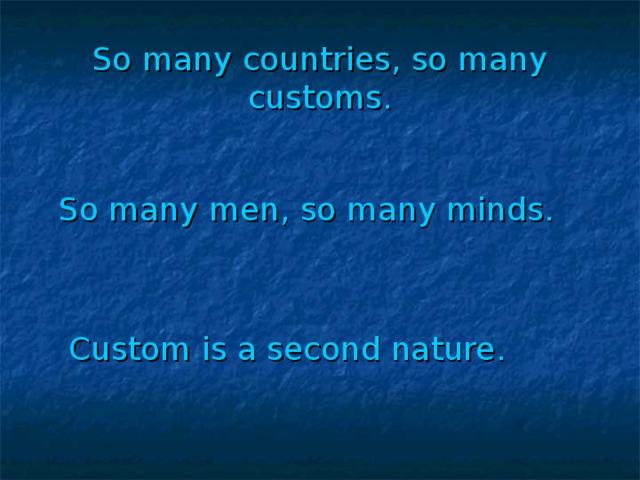 So many countries, so many customs.    So many men, so many minds.  Custom is a second nature.