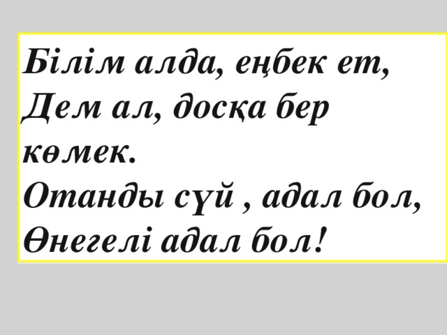 Білім алда, еңбек ет, Дем ал, досқа бер көмек. Отанды сүй , адал бол, Өнегелі адал бол!