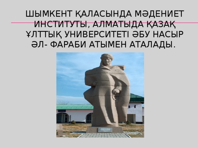 Шымкент қаласында Мәдениет институты, Алматыда Қазақ Ұлттық университеті Әбу Насыр Әл- Фараби атымен аталады.