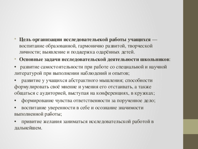 Цель организации исследователь­ской работы учащихся — воспитание образованной, гармонично развитой, творческой личности; выявление и под­держка одарённых детей. Основные задачи исследовательской деятельности школьников :