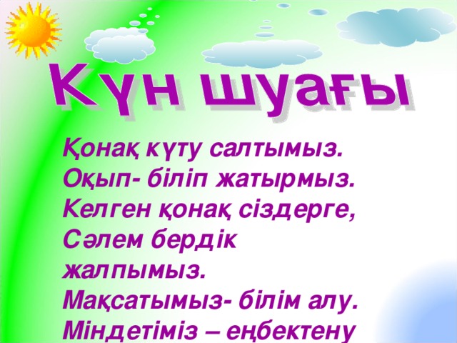 Қонақ күту салтымыз. Оқып- біліп жатырмыз. Келген қонақ сіздерге, Сәлем бердік жалпымыз. Мақсатымыз- білім алу. Міндетіміз – еңбектену