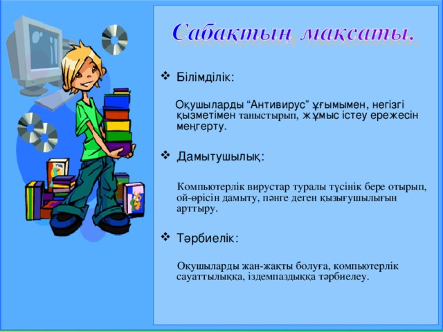   Білімділік:   Оқушыларды “Антивирус” ұғымымен, негізгі қызметімен таныстырып , жұмыс істеу ережесін меңгерту. Дамытушылық:  Компьютерлік вирустар туралы түсінік бере отырып, ой-өрісін дамыту, пәнге деген қызығушылығын арттыру. Тәрбиелік:  Оқушыларды жан-жақты болуға, компьютерлік сауаттылыққа, іздемпаздыққа тәрбиелеу.