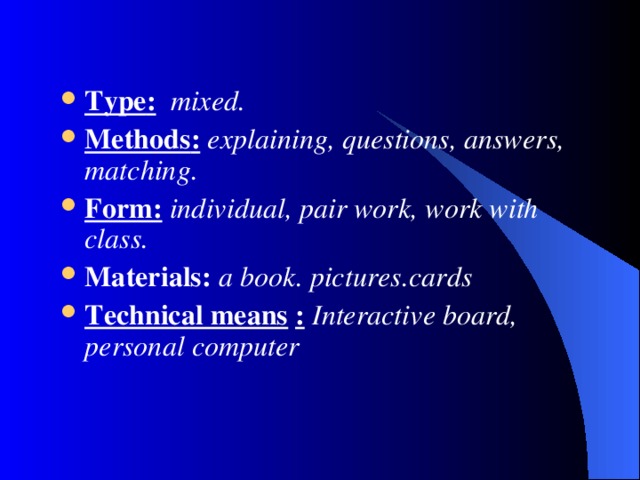 Type :  mixed .  Methods :  explaining, questions, answers, matching. Form:  individual, pair work, work with class.   Materials: a book . pictures . cards Technical means  :