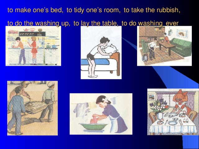 to make one’s bed,  to tidy one’s room,  to take the rubbish,  to do the washing up,  to lay the table,  to do washing  ever  to make one’s bed