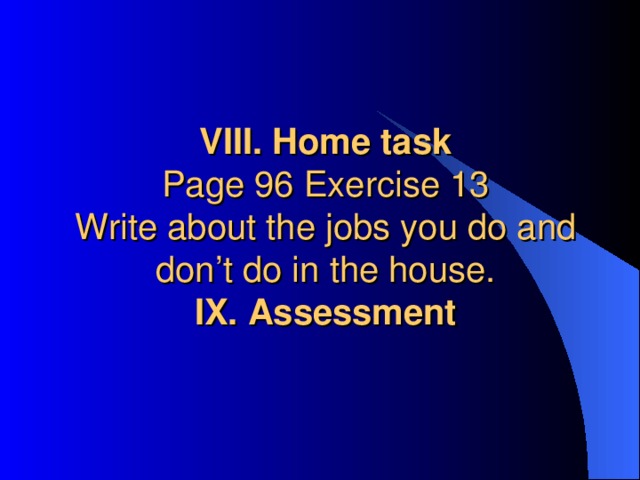 VIII. Home task  Page 96 Exercise 13  Write about the jobs you do and don’t do in the house.  IX. Assessment