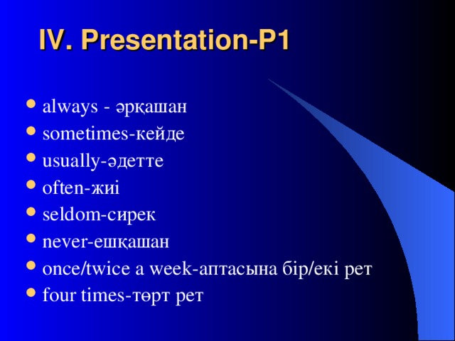 IV . Presentation-P1 always - әрқашан sometimes- кейде usually- әдетте often- жиі seldom- сирек never- ешқашан once/twice a week- аптасына бір / екі рет four times - төрт рет