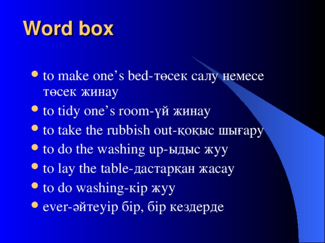 Word box to make one’s bed- төсек салу немесе төсек жинау to tidy one’s room- үй жинау to take the rubbish out- қоқыс шығару to do the washing up- ыдыс жуу to lay the table- дастарқан жасау to do washing - кір жуу ever - әйтеуір бір, бір кездерде