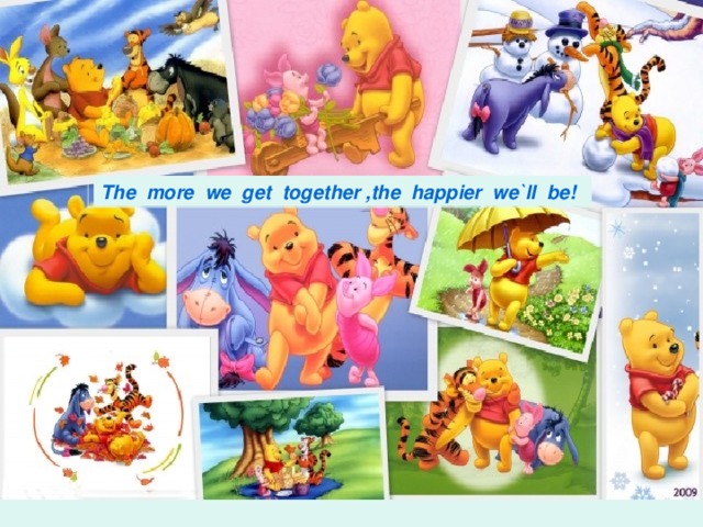 The more we get together ,the happier we`ll be!
