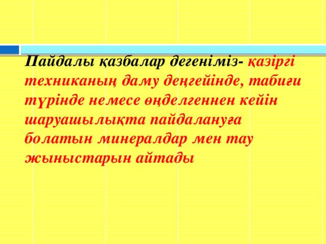 Пайдалы қазбалар дегеніміз- қазіргі техниканың даму деңгейінде, табиғи түрінде немесе өңделгеннен кейін шаруашылықта пайдалануға болатын минералдар мен тау жыныстарын айтады