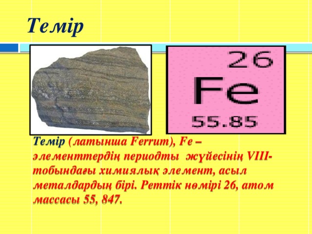 Темір Темір  (латынша Ferrum), Fe – элементтердің периодты жүйесінің VIII- тобындағы химиялық элемент, асыл металдардың бірі. Реттік нөмірі 26, атом массасы 55, 847.