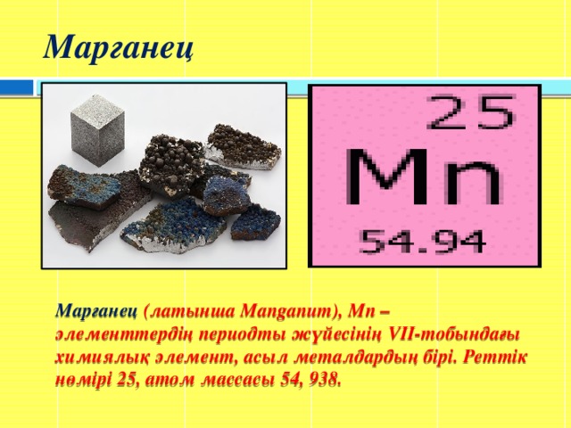 Марганец Марганец (латынша Manganum), Mn – элементтердің периодты жүйесінің VII-тобындағы химиялық элемент, асыл металдардың бірі. Реттік нөмірі 25, атом массасы 54, 938.