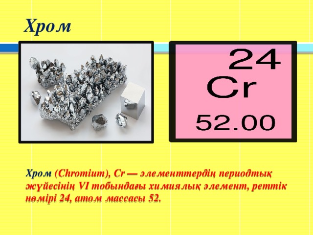 Хром Хром (Chromіum), Cr — элементтердің периодтық жүйесінің VІ тобындағы химиялық элемент, реттік нөмірі 24, атом массасы 52.