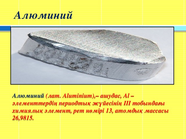 Алюминий Алюминий (лат. Aluminium),– ашудас, Al – элементтердің периодтық жүйесінің ІІІ тобындағы химиялық элемент, рет нөмірі 13, атомдық массасы 26,9815.