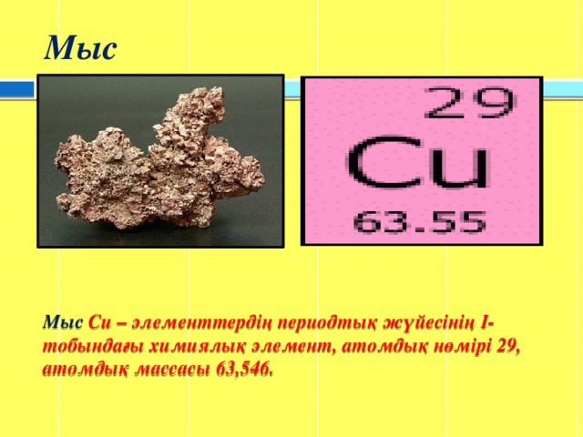 Мыс Мыс Cu – элементтердің периодтық жүйесінің І-тобындағы химиялық элемент, атомдық нөмірі 29, атомдық массасы 63,546.