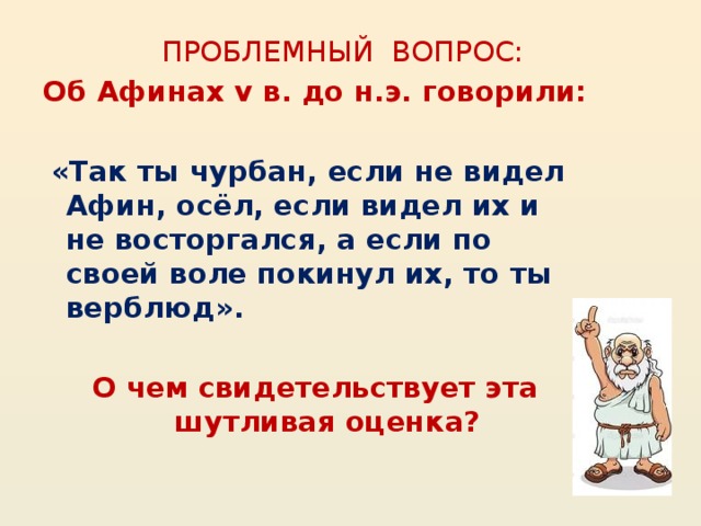 ПРОБЛЕМНЫЙ ВОПРОС: Об Афинах v в. до н.э. говорили:  «Так ты чурбан, если не видел Афин, осёл, если видел их и не восторгался, а если по своей воле покинул их, то ты верблюд».  О чем свидетельствует эта шутливая оценка?