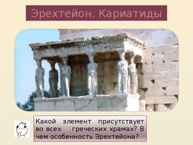 Эрехтейон. Кариатиды Какой элемент присутствует во всех греческих храмах? В чем особенность Эрехтейона?