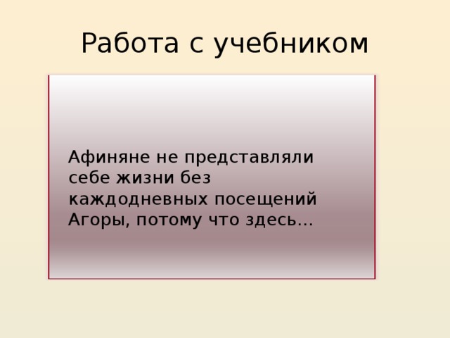 Работа с учебником Афиняне не представляли себе жизни без каждодневных посещений Агоры, потому что здесь…