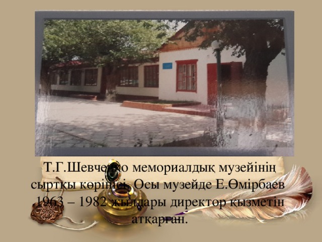 Т.Г.Шевченко мемориалдық музейінің сыртқы көрінісі. Осы музейде Е.Өмірбаев 1963 – 1982 жылдары директор қызметін атқарған.