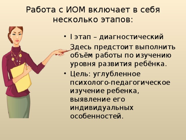 Работа с ИОМ включает в себя несколько этапов:   I этап – диагностический  Здесь предстоит выполнить объём работы по изучению уровня развития ребёнка.